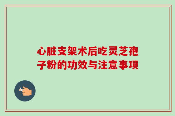 支架术后吃灵芝孢子粉的功效与注意事项