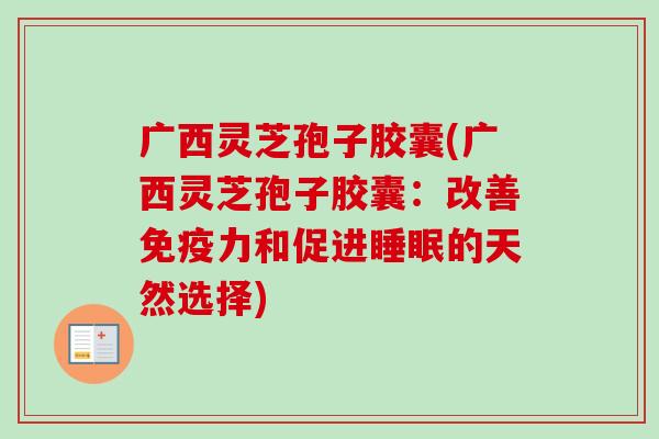 广西灵芝孢子胶囊(广西灵芝孢子胶囊：改善免疫力和促进的天然选择)