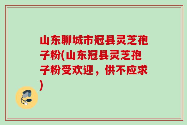 山东聊城市冠县灵芝孢子粉(山东冠县灵芝孢子粉受欢迎,供不应求) 山东聊城市冠县灵芝孢子粉(山东冠县灵芝孢子粉受欢迎,供不应求)