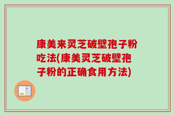 康美来灵芝破壁孢子粉吃法(康美灵芝破壁孢子粉的正确食用方法)