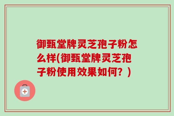 御甄堂牌灵芝孢子粉怎么样(御甄堂牌灵芝孢子粉使用效果如何?) 御甄堂牌灵芝孢子粉怎么样(御甄堂牌灵芝孢子粉使用效果如何?)