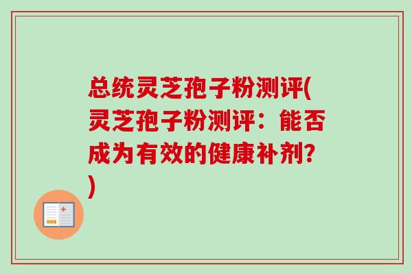 总统灵芝孢子粉测评(灵芝孢子粉测评:能否成为有效的健康补剂?) 总统灵芝孢子粉测评(灵芝孢子粉测评:能否成为有效的健康补剂?)