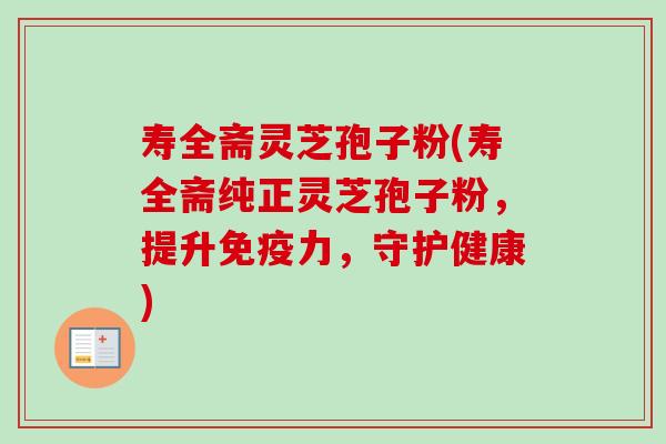 寿全斋灵芝孢子粉(寿全斋纯正灵芝孢子粉,提升免疫力,守护健康) 寿全斋灵芝孢子粉(寿全斋纯正灵芝孢子粉,提升免疫力,守护健康)