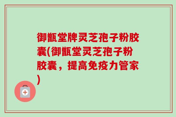 御甑堂牌灵芝孢子粉胶囊(御甑堂灵芝孢子粉胶囊,提高免疫力管家) 御甑堂牌灵芝孢子粉胶囊(御甑堂灵芝孢子粉胶囊,提高免疫力管家)