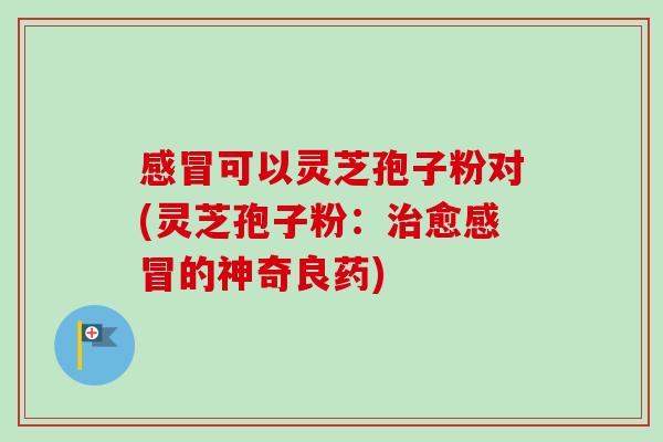 可以灵芝孢子粉对(灵芝孢子粉：愈的神奇良药)