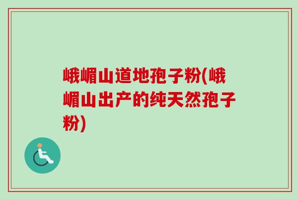 峨嵋山道地孢子粉(峨嵋山出产的纯天然孢子粉) 峨嵋山道地孢子粉(峨嵋山出产的纯天然孢子粉)