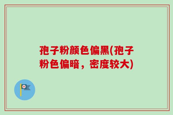孢子粉颜色偏黑(孢子粉色偏暗，密度较大)