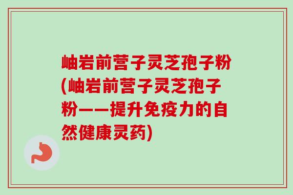 岫岩前营子灵芝孢子粉(岫岩前营子灵芝孢子粉——提升免疫力的自然健康灵药) 岫岩前营子灵芝孢子粉(岫岩前营子灵芝孢子粉——提升免疫力的自然健康灵药)