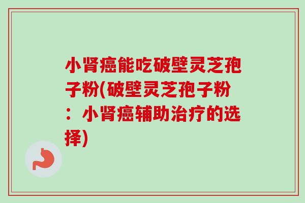 小能吃破壁灵芝孢子粉(破壁灵芝孢子粉：小辅助的选择)