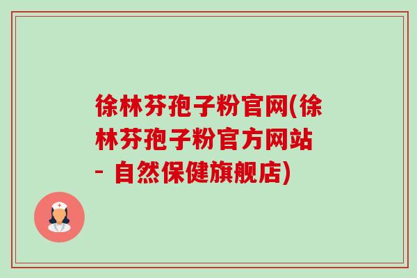 徐林芬孢子粉官网(徐林芬孢子粉官方网站 - 自然保健旗舰店) 徐林芬孢子粉官网(徐林芬孢子粉官方网站 - 自然保健旗舰店)