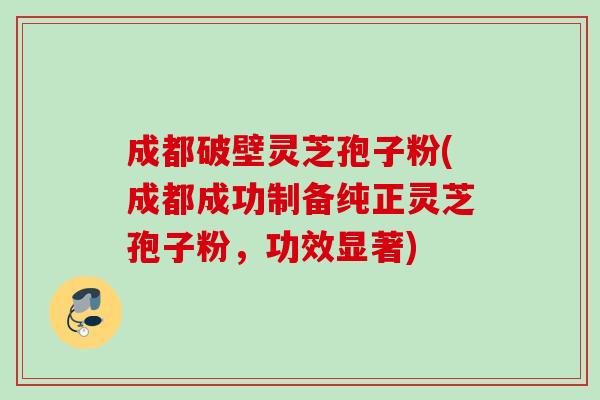 成都破壁灵芝孢子粉(成都成功制备纯正灵芝孢子粉，功效显著)