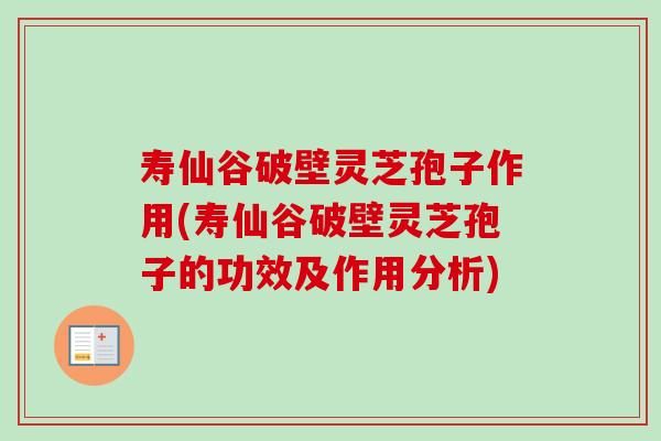 寿仙谷破壁灵芝孢子作用(寿仙谷破壁灵芝孢子的功效及作用分析) 寿仙谷破壁灵芝孢子作用(寿仙谷破壁灵芝孢子的功效及作用分析)