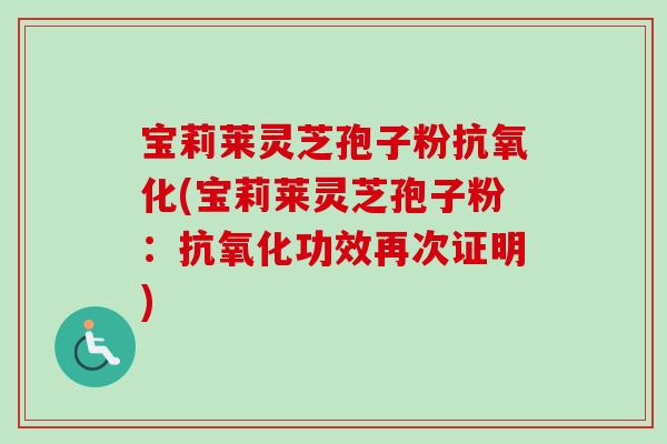 宝莉莱灵芝孢子粉(宝莉莱灵芝孢子粉:功效再次证明) 宝莉莱灵芝孢子粉(宝莉莱灵芝孢子粉:功效再次证明)
