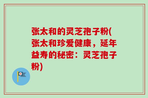 张太和的灵芝孢子粉(张太和珍爱健康,延年益寿的秘密:灵芝孢子粉) 张太和的灵芝孢子粉(张太和珍爱健康,延年益寿的秘密:灵芝孢子粉)