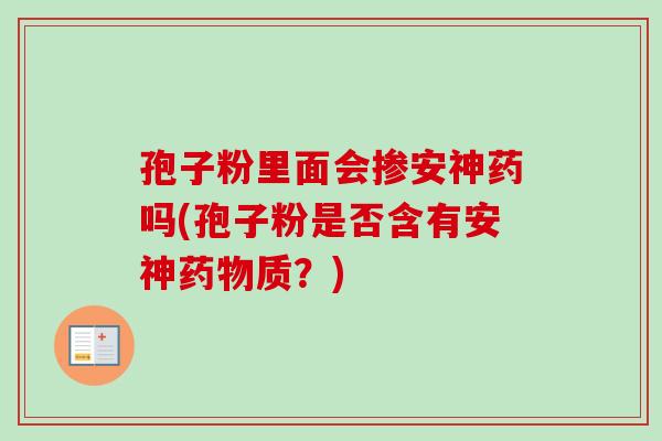 孢子粉里面会掺安神药吗(孢子粉是否含有安神质?) 孢子粉里面会掺安神药吗(孢子粉是否含有安神质?)