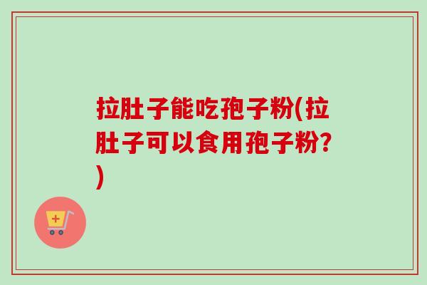 拉肚子能吃孢子粉(拉肚子可以食用孢子粉？)
