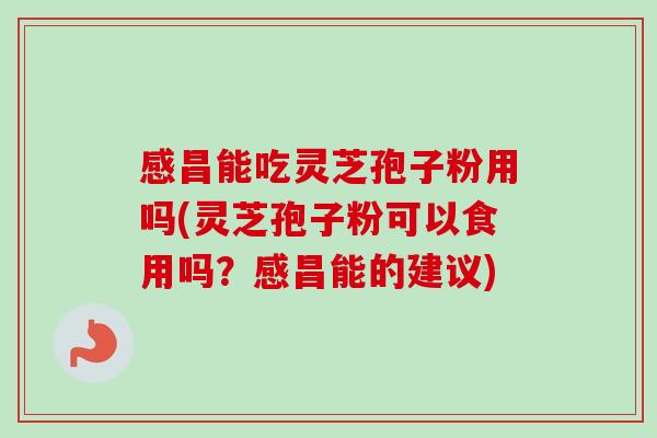 感昌能吃灵芝孢子粉用吗(灵芝孢子粉可以食用吗?感昌能的建议) 感昌能吃灵芝孢子粉用吗(灵芝孢子粉可以食用吗?感昌能的建议)