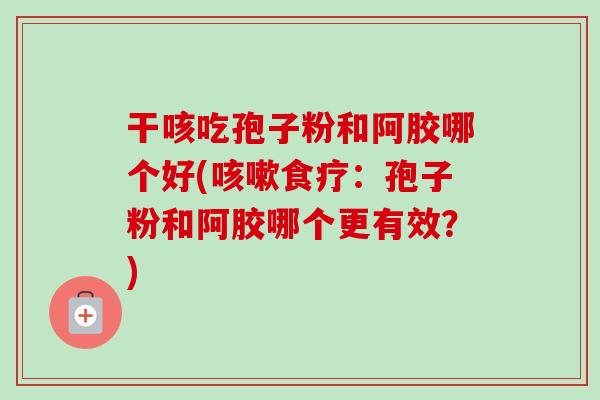 干咳吃孢子粉和阿胶哪个好(食疗:孢子粉和阿胶哪个更有效?) 干咳吃孢子粉和阿胶哪个好(食疗:孢子粉和阿胶哪个更有效?)