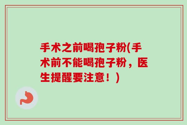 手术之前喝孢子粉(手术前不能喝孢子粉,医生提醒要注意!) 手术之前喝孢子粉(手术前不能喝孢子粉,医生提醒要注意!)