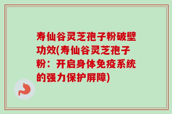 寿仙谷灵芝孢子粉破壁功效(寿仙谷灵芝孢子粉：开启身体免疫系统的强力保护屏障)