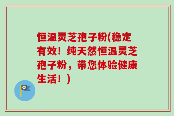 恒温灵芝孢子粉(稳定有效!纯天然恒温灵芝孢子粉,带您体验健康生活!) 恒温灵芝孢子粉(稳定有效!纯天然恒温灵芝孢子粉,带您体验健康生活!)