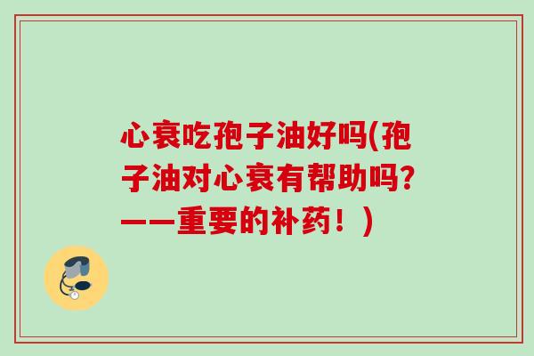 心衰吃孢子油好吗(孢子油对心衰有帮助吗?——重要的补药!) 心衰吃孢子油好吗(孢子油对心衰有帮助吗?——重要的补药!)