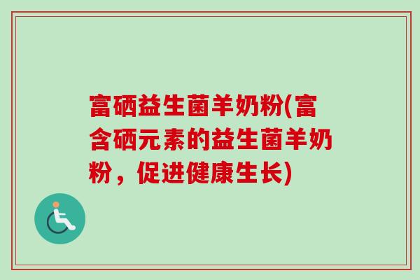 富硒益生菌羊奶粉(富含硒元素的益生菌羊奶粉,促进健康生长) 富硒益生菌羊奶粉(富含硒元素的益生菌羊奶粉,促进健康生长)