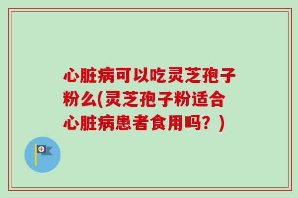 可以吃灵芝孢子粉么(灵芝孢子粉适合患者食用吗？)
