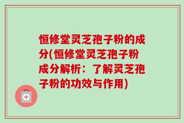 恒修堂灵芝孢子粉的成分(恒修堂灵芝孢子粉成分解析:了解灵芝孢子粉的功效与作用) 恒修堂灵芝孢子粉的成分(恒修堂灵芝孢子粉成分解析:了解灵芝孢子粉的功效与作用)