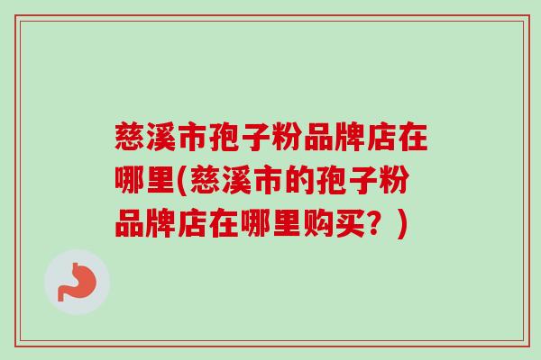 慈溪市孢子粉品牌店在哪里(慈溪市的孢子粉品牌店在哪里购买?) 慈溪市孢子粉品牌店在哪里(慈溪市的孢子粉品牌店在哪里购买?)