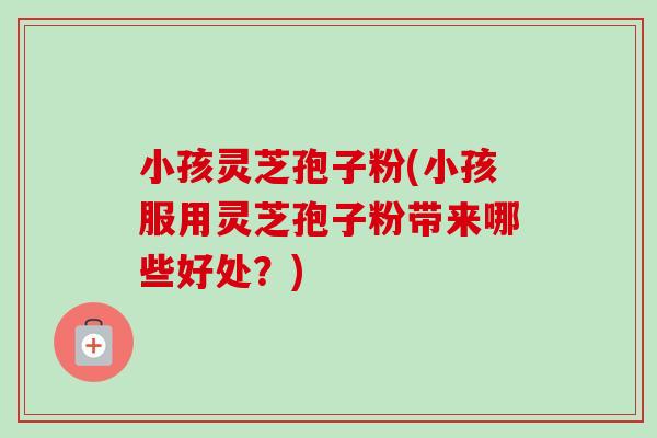 小孩灵芝孢子粉(小孩服用灵芝孢子粉带来哪些好处?) 小孩灵芝孢子粉(小孩服用灵芝孢子粉带来哪些好处?)