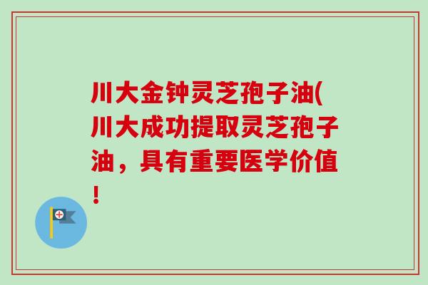 川大金钟灵芝孢子油(川大成功提取灵芝孢子油，具有重要医学价值！