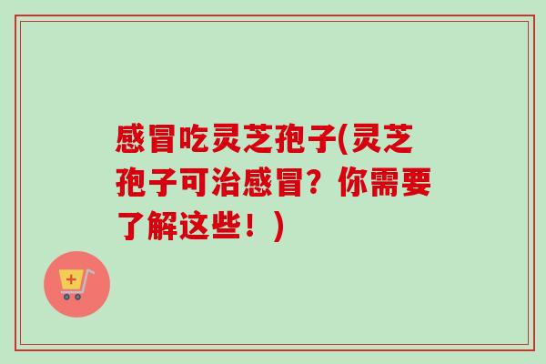 吃灵芝孢子(灵芝孢子可?你需要了解这些!) 吃灵芝孢子(灵芝孢子可?你需要了解这些!)