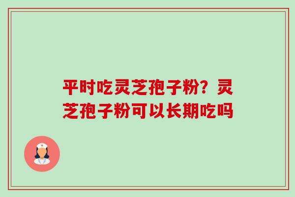 平时吃灵芝孢子粉?灵芝孢子粉可以长期吃吗 平时吃灵芝孢子粉?灵芝孢子粉可以长期吃吗