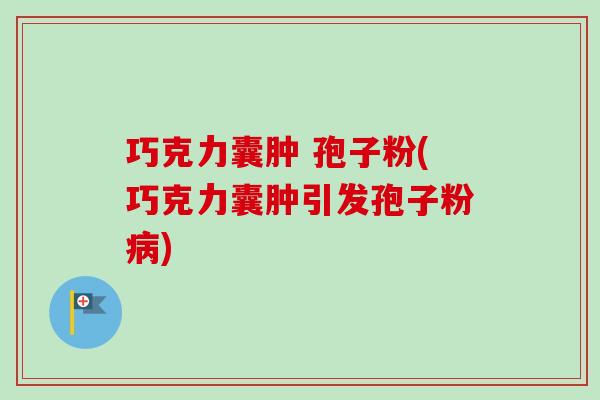 巧克力囊肿 孢子粉(巧克力囊肿引发孢子粉) 巧克力囊肿 孢子粉(巧克力囊肿引发孢子粉)