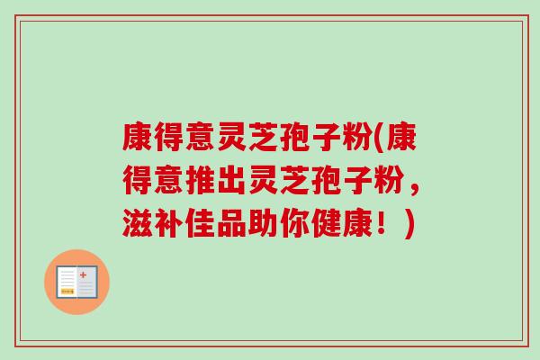 康得意灵芝孢子粉(康得意推出灵芝孢子粉,滋补佳品助你健康!) 康得意灵芝孢子粉(康得意推出灵芝孢子粉,滋补佳品助你健康!)