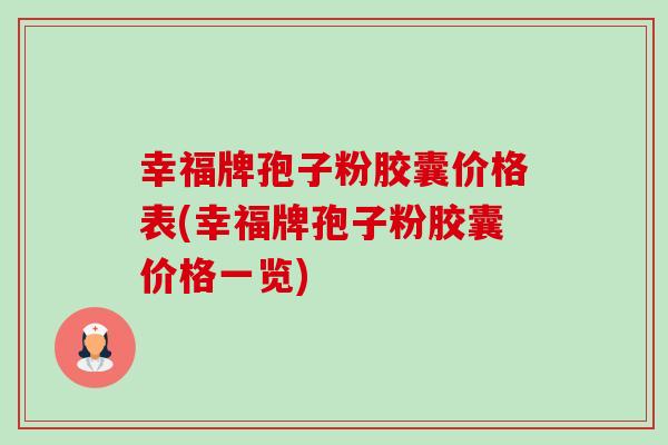 幸福牌孢子粉胶囊价格表(幸福牌孢子粉胶囊价格一览)