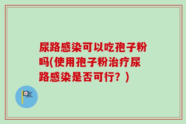 尿路可以吃孢子粉吗(使用孢子粉尿路是否可行?) 尿路可以吃孢子粉吗(使用孢子粉尿路是否可行?)