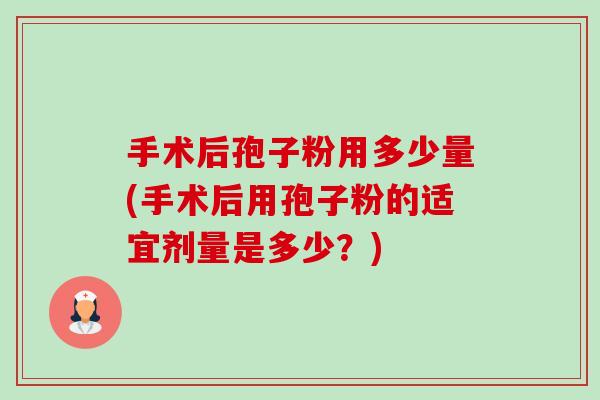 手术后孢子粉用多少量(手术后用孢子粉的适宜剂量是多少?) 手术后孢子粉用多少量(手术后用孢子粉的适宜剂量是多少?)