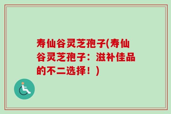 寿仙谷灵芝孢子(寿仙谷灵芝孢子:滋补佳品的不二选择!) 寿仙谷灵芝孢子(寿仙谷灵芝孢子:滋补佳品的不二选择!)