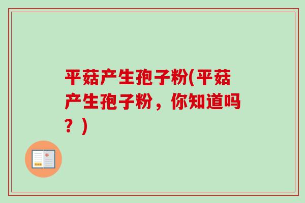 平菇产生孢子粉(平菇产生孢子粉，你知道吗？)