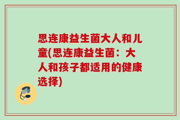 思连康益生菌大人和儿童(思连康益生菌:大人和孩子都适用的健康选择) 思连康益生菌大人和儿童(思连康益生菌:大人和孩子都适用的健康选择)