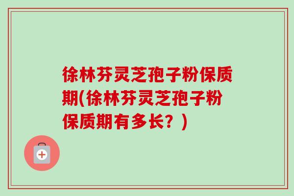 徐林芬灵芝孢子粉保质期(徐林芬灵芝孢子粉保质期有多长？)