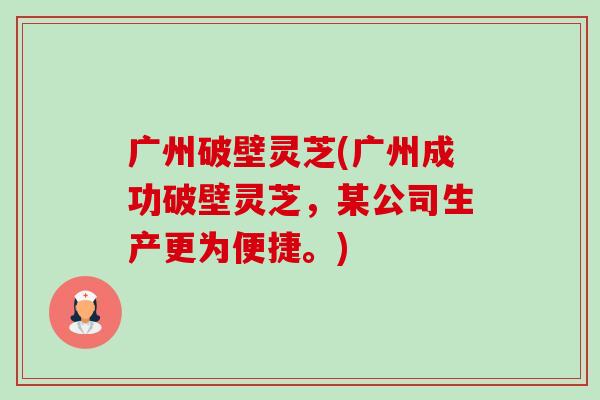 广州破壁灵芝(广州成功破壁灵芝,某公司生产更为便捷。) 广州破壁灵芝(广州成功破壁灵芝,某公司生产更为便捷。)