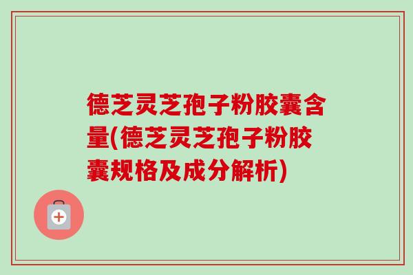 德芝灵芝孢子粉胶囊含量(德芝灵芝孢子粉胶囊规格及成分解析)
