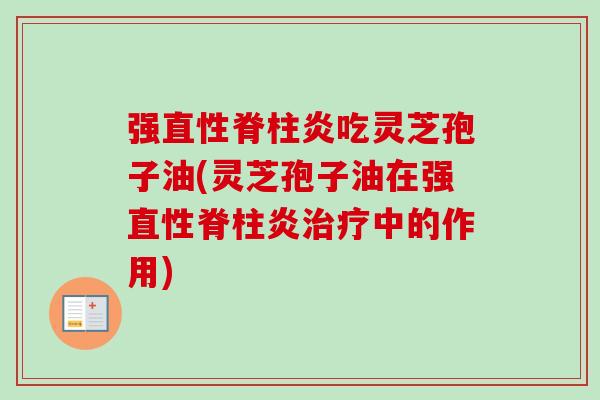 强直性脊柱炎吃灵芝孢子油(灵芝孢子油在强直性脊柱炎中的作用)