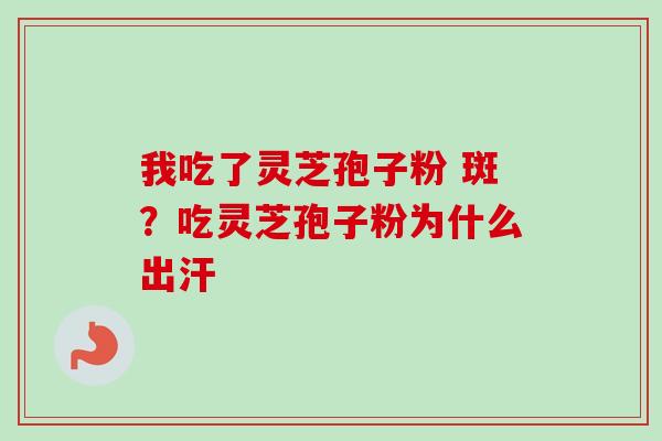 我吃了灵芝孢子粉 斑?吃灵芝孢子粉为什么出汗 我吃了灵芝孢子粉 斑?吃灵芝孢子粉为什么出汗