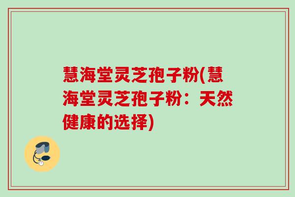 慧海堂灵芝孢子粉(慧海堂灵芝孢子粉:天然健康的选择) 慧海堂灵芝孢子粉(慧海堂灵芝孢子粉:天然健康的选择)