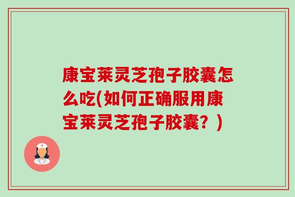 康宝莱灵芝孢子胶囊怎么吃(如何正确服用康宝莱灵芝孢子胶囊？)