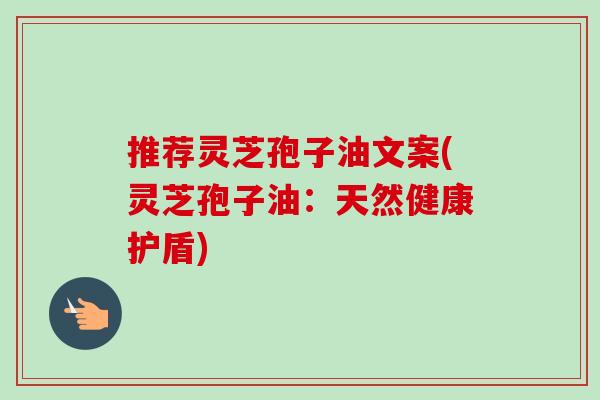 推荐灵芝孢子油文案(灵芝孢子油:天然健康护盾) 推荐灵芝孢子油文案(灵芝孢子油:天然健康护盾)